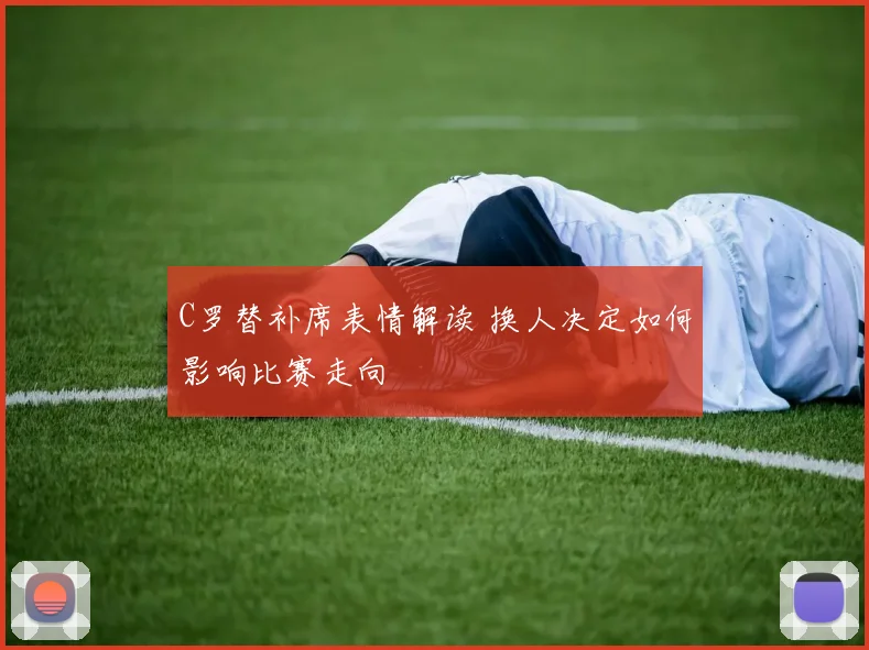 C罗替补席表情解读 换人决定如何影响比赛走向