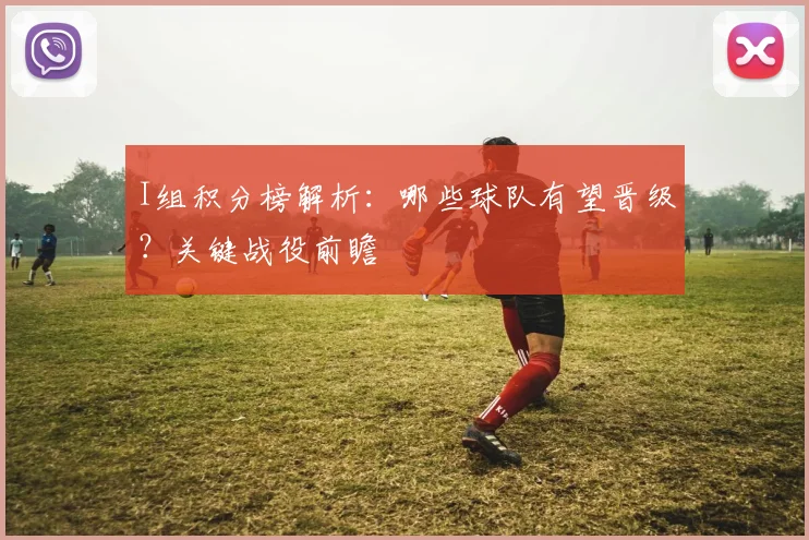I组积分榜解析：哪些球队有望晋级？关键战役前瞻