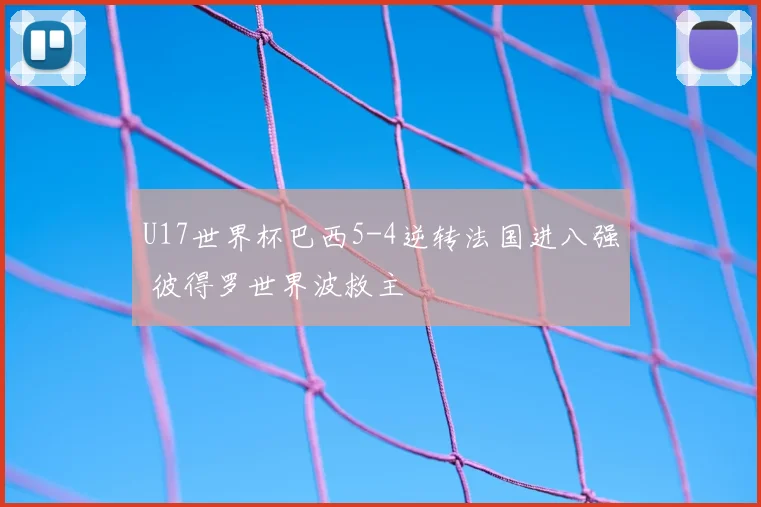 U17世界杯巴西5-4逆转法国进八强 彼得罗世界波救主