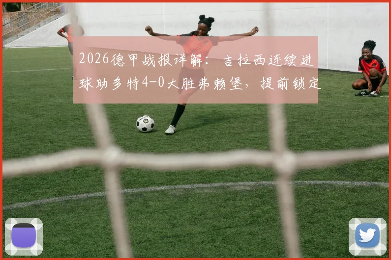 2026德甲战报详解：吉拉西连续进球助多特4-0大胜弗赖堡，提前锁定联赛前四席位
