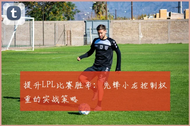 提升LPL比赛胜率：先锋小龙控制权重的实战策略