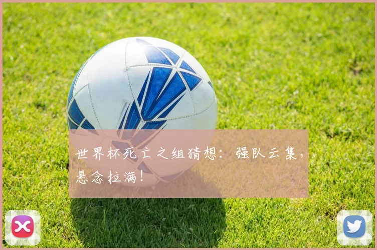 世界杯死亡之组猜想：强队云集，悬念拉满！