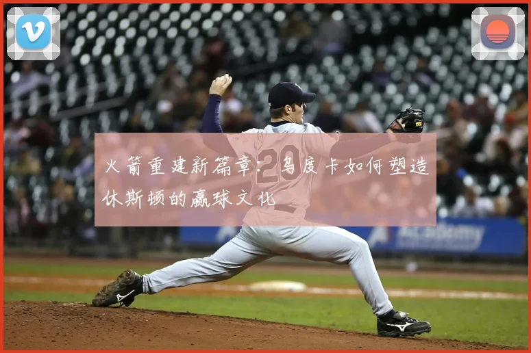 火箭重建新篇章：乌度卡如何塑造休斯顿的赢球文化