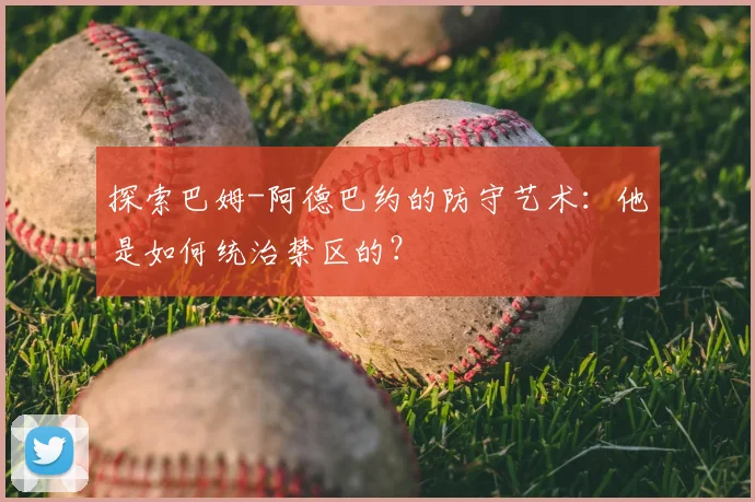 探索巴姆-阿德巴约的防守艺术：他是如何统治禁区的？