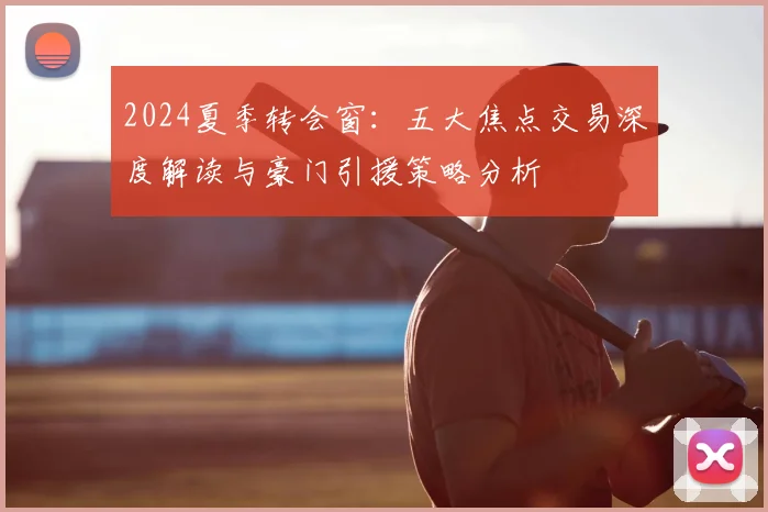 2024夏季转会窗：五大焦点交易深度解读与豪门引援策略分析
