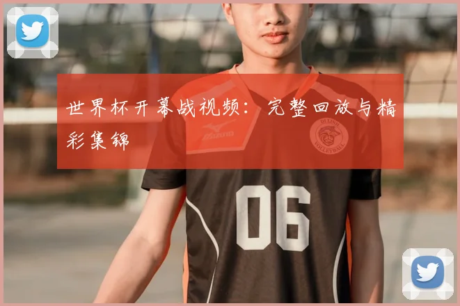 世界杯开幕战视频：完整回放与精彩集锦