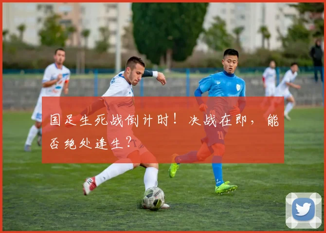 国足生死战倒计时！决战在即，能否绝处逢生？