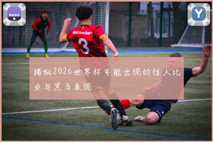 揭秘2026世界杯可能出现的惊人比分与黑马表现