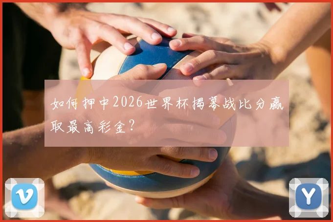 如何押中2026世界杯揭幕战比分赢取最高彩金？