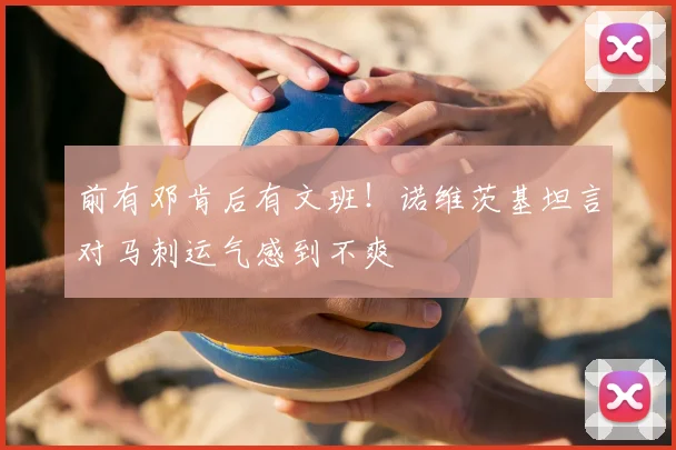 前有邓肯后有文班！诺维茨基坦言对马刺运气感到不爽