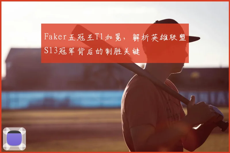Faker五冠王T1加冕,解析英雄联盟S13冠军背后的制胜关键