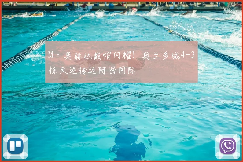 M·奥赫达戴帽闪耀！奥兰多城4-3惊天逆转迈阿密国际
