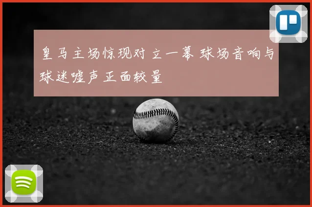 皇马主场惊现对立一幕 球场音响与球迷嘘声正面较量