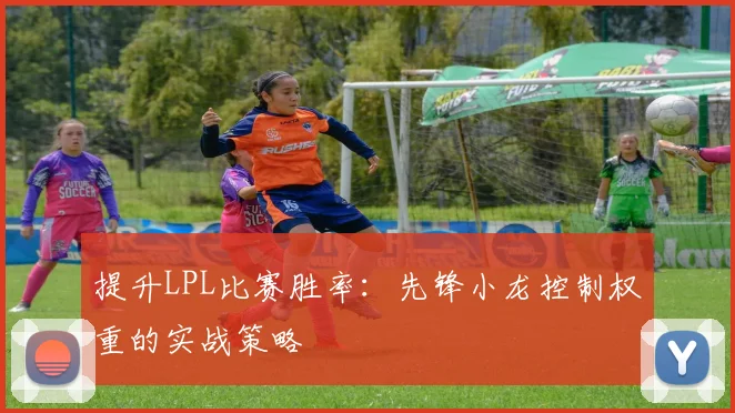 提升LPL比赛胜率：先锋小龙控制权重的实战策略