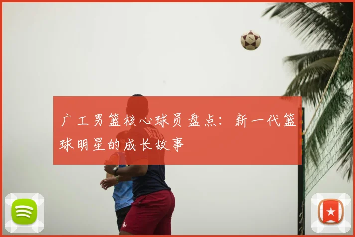 广工男篮核心球员盘点：新一代篮球明星的成长故事