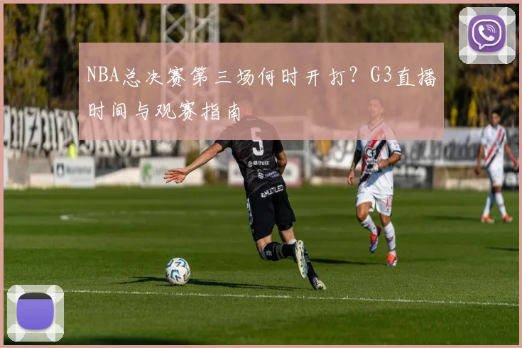 NBA总决赛第三场何时开打？G3直播时间与观赛指南