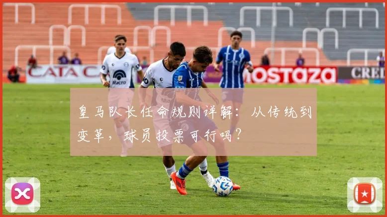皇马队长任命规则详解：从传统到变革，球员投票可行吗？