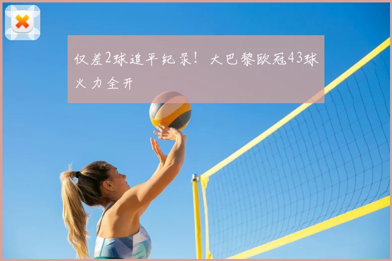 仅差2球追平纪录！大巴黎欧冠43球火力全开