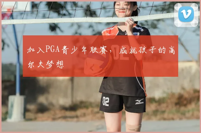 加入PGA青少年联赛，成就孩子的高尔夫梦想