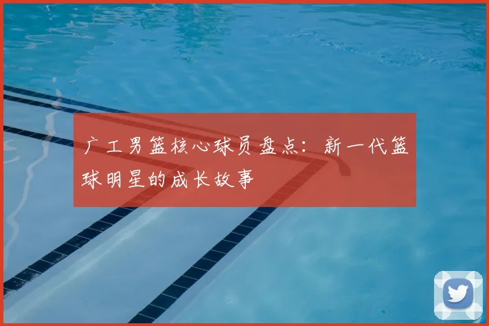 广工男篮核心球员盘点：新一代篮球明星的成长故事