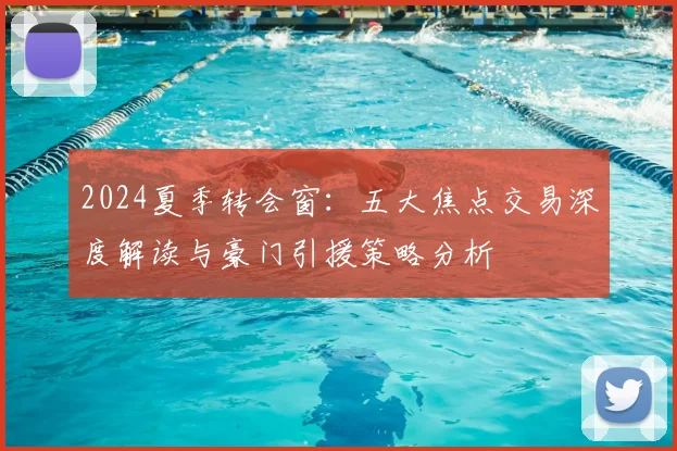 2024夏季转会窗：五大焦点交易深度解读与豪门引援策略分析