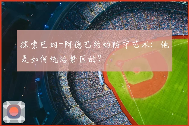 探索巴姆-阿德巴约的防守艺术：他是如何统治禁区的？