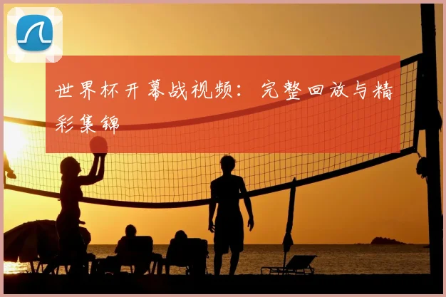 世界杯开幕战视频：完整回放与精彩集锦