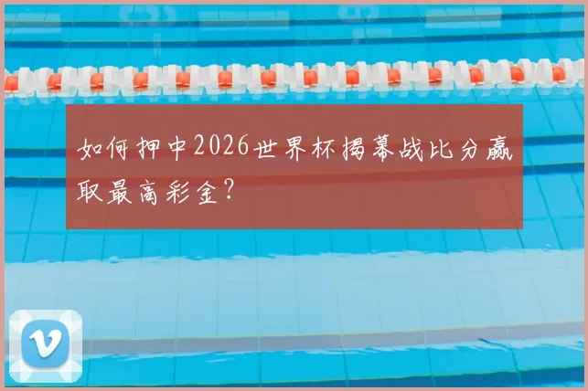 如何押中2026世界杯揭幕战比分赢取最高彩金？