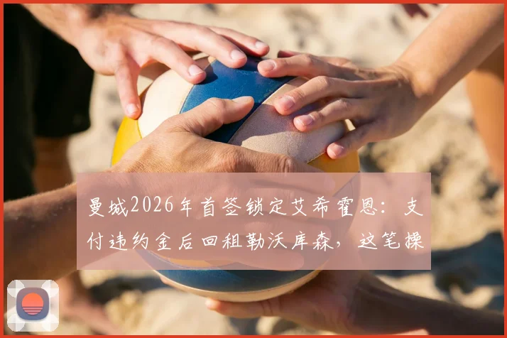 曼城2026年首签锁定艾希霍恩：支付违约金后回租勒沃库森，这笔操作究竟有何深意？