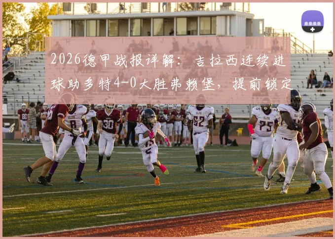 2026德甲战报详解：吉拉西连续进球助多特4-0大胜弗赖堡，提前锁定联赛前四席位
