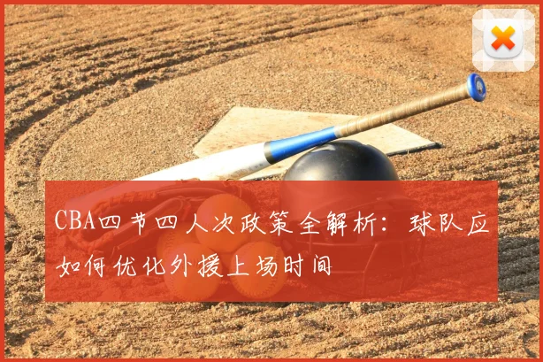 CBA四节四人次政策全解析：球队应如何优化外援上场时间