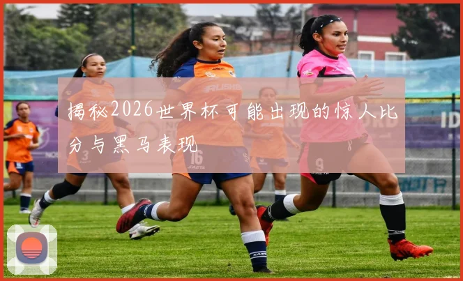 揭秘2026世界杯可能出现的惊人比分与黑马表现