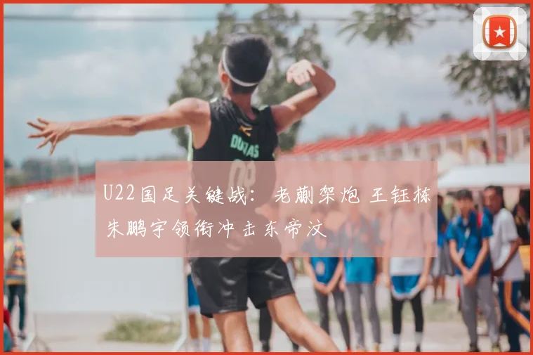 U22国足关键战：老蒯架炮 王钰栋朱鹏宇领衔冲击东帝汶