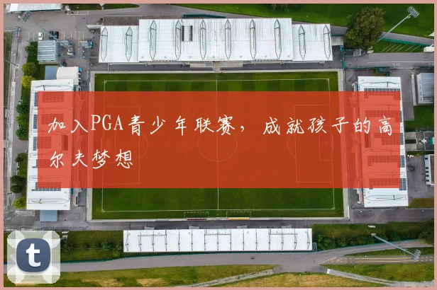 加入PGA青少年联赛,成就孩子的高尔夫梦想