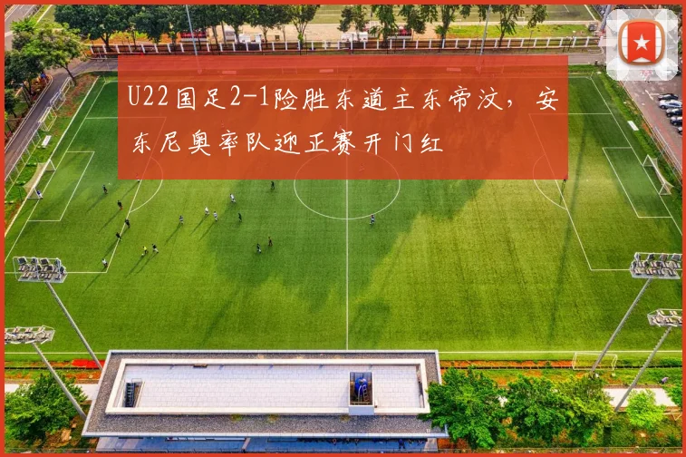 U22国足2-1险胜东道主东帝汶，安东尼奥率队迎正赛开门红