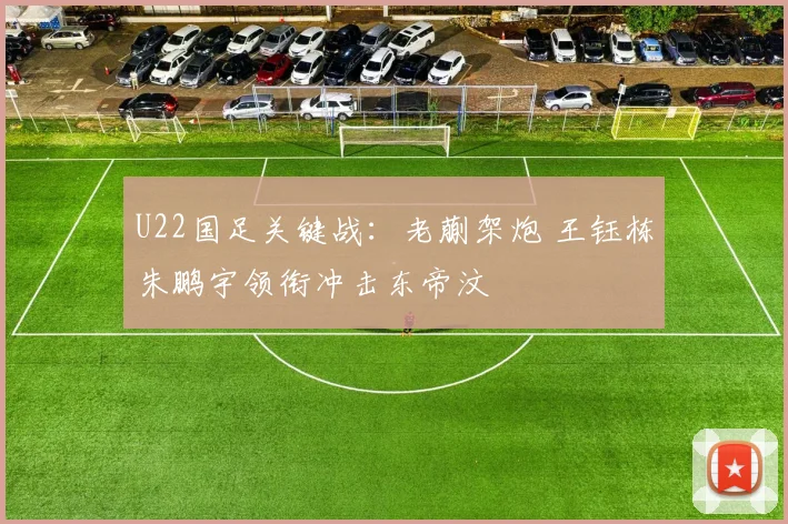 U22国足关键战：老蒯架炮 王钰栋朱鹏宇领衔冲击东帝汶